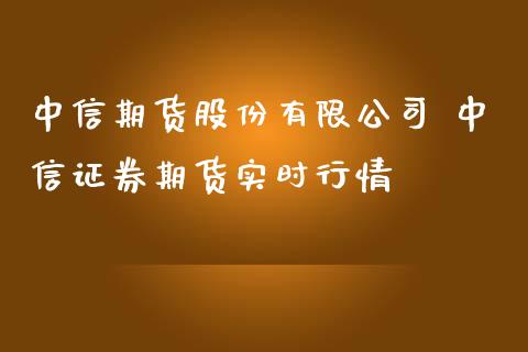 中信期货股份有限公司 中信证券期货实时行情