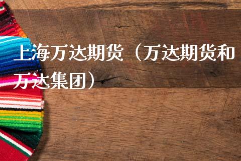 上海万达期货（万达期货和万达集团）_https://www.boyangwujin.com_期货直播间_第1张