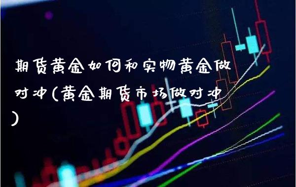 期货黄金如何和实物黄金做对冲(黄金期货市场做对冲)