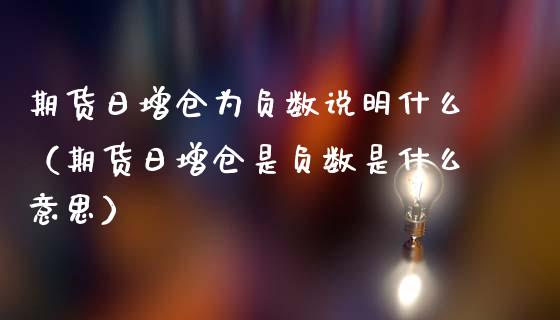 期货日增仓为负数说明什么（期货日增仓是负数是什么意思）