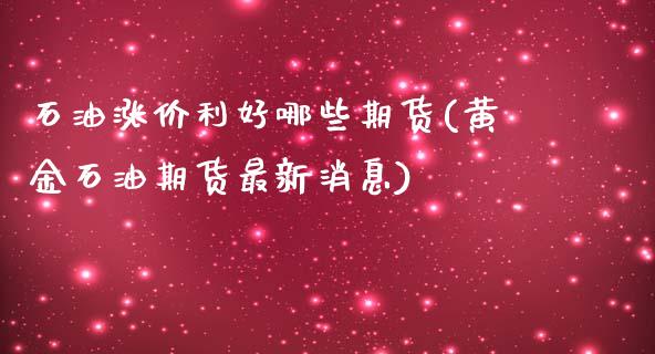 石油涨价利好哪些期货(黄金石油期货最新消息)_https://www.boyangwujin.com_期货直播间_第1张