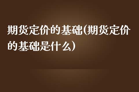 期货定价的基础(期货定价的基础是什么)