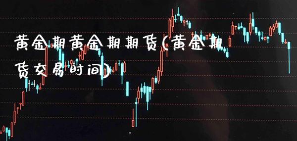 黄金期黄金期期货(黄金期货交易时间)_https://www.boyangwujin.com_期货开户_第1张