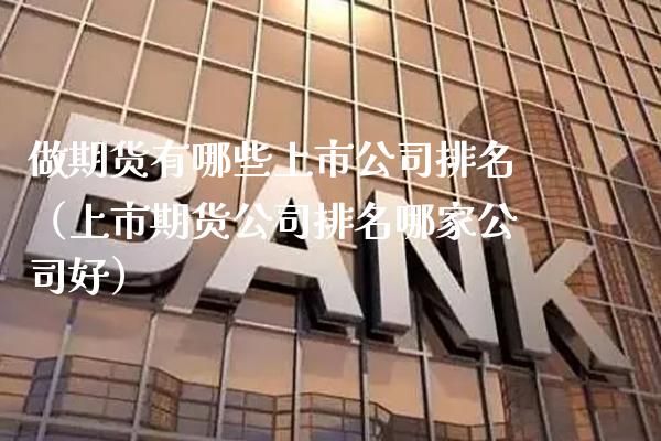 做期货有哪些上市公司排名（上市期货公司排名哪家公司好）