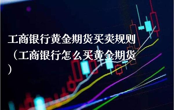 工商银行黄金期货买卖规则（工商银行怎么买黄金期货）_https://www.boyangwujin.com_纳指期货_第1张