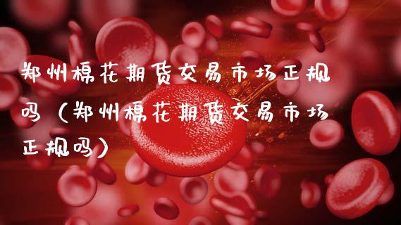 郑州棉花期货交易市场正规吗（郑州棉花期货交易市场正规吗）