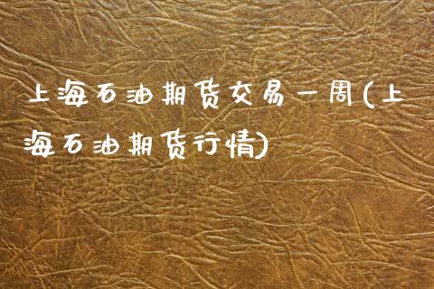 上海石油期货交易一周(上海石油期货行情)