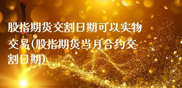 股指期货交割日期可以实物交易(股指期货当月合约交割日期)