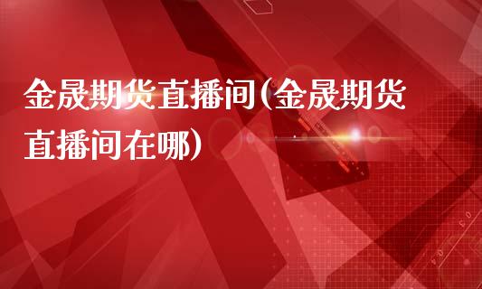 金晟期货直播间(金晟期货直播间在哪)_https://www.boyangwujin.com_恒指期货_第1张