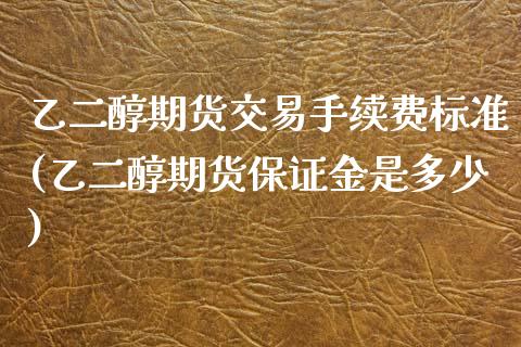 乙二醇期货交易手续费标准(乙二醇期货保证金是多少)_https://www.boyangwujin.com_期货直播间_第1张