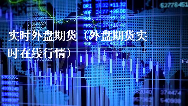 实时外盘期货（外盘期货实时在线行情）_https://www.boyangwujin.com_期货直播间_第1张
