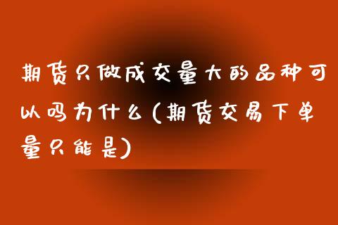 期货只做成交量大的品种可以吗为什么(期货交易下单量只能是)_https://www.boyangwujin.com_期货直播间_第1张