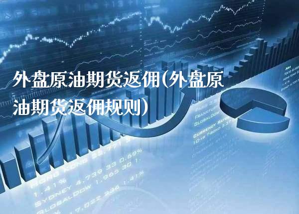 外盘原油期货返佣(外盘原油期货返佣规则)_https://www.boyangwujin.com_纳指期货_第1张