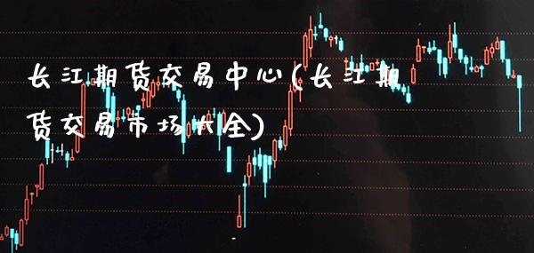 长江期货交易中心(长江期货交易市场大全)_https://www.boyangwujin.com_期货直播间_第1张