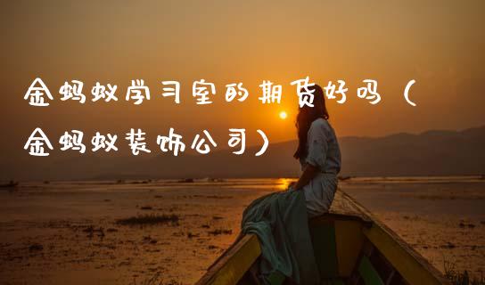 金蚂蚁学习室的期货好吗（金蚂蚁装饰公司）_https://www.boyangwujin.com_原油期货_第1张