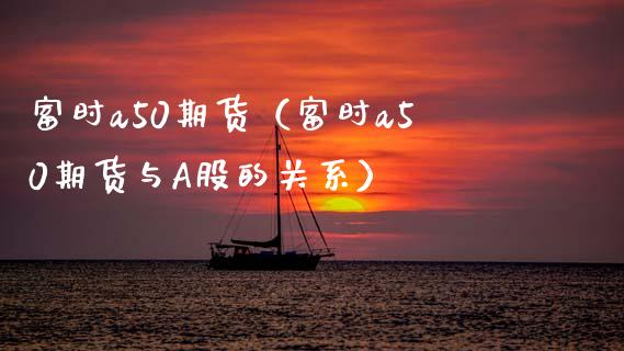 富时a50期货（富时a50期货与A股的关系）_https://www.boyangwujin.com_期货直播间_第1张