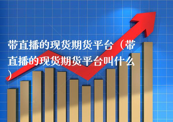带直播的现货期货平台（带直播的现货期货平台叫什么）