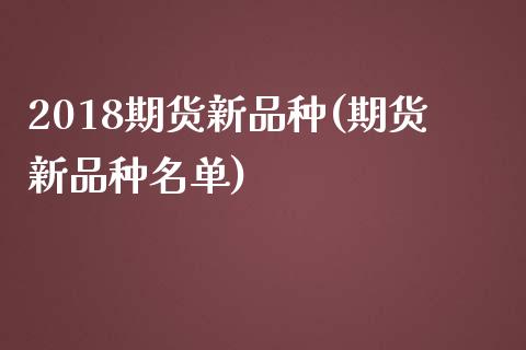 2018期货新品种(期货新品种名单)_https://www.boyangwujin.com_期货直播间_第1张
