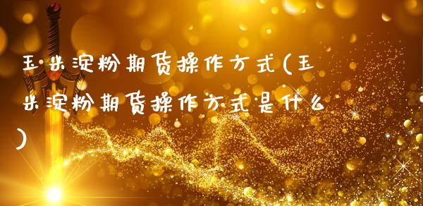玉米淀粉期货操作方式(玉米淀粉期货操作方式是什么)