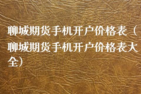 聊城期货手机开户价格表（聊城期货手机开户价格表大全）_https://www.boyangwujin.com_期货直播间_第1张