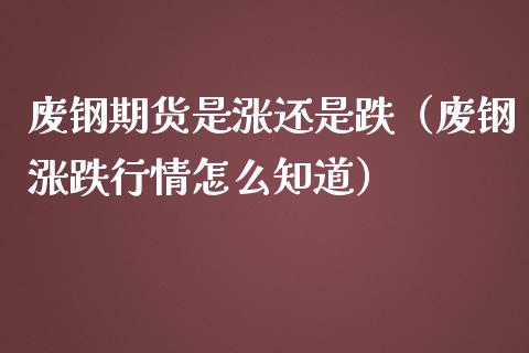 废钢期货是涨还是跌（废钢涨跌行情怎么知道）_https://www.boyangwujin.com_期货直播间_第1张