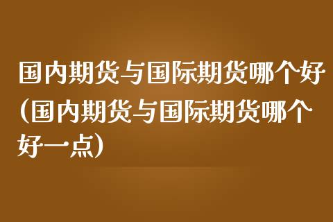 国内期货与国际期货哪个好(国内期货与国际期货哪个好一点)_https://www.boyangwujin.com_恒指期货_第1张