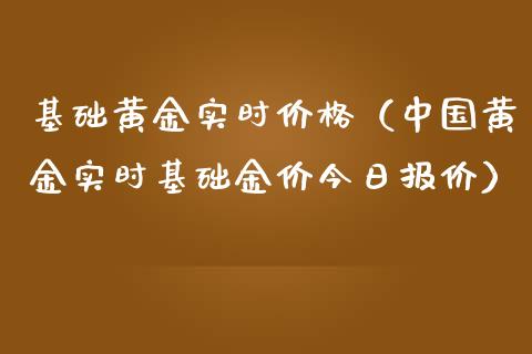 基础黄金实时价格（中国黄金实时基础金价今日报价）