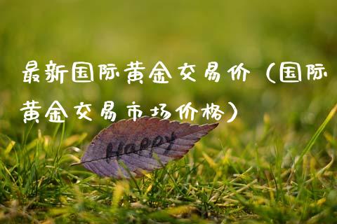 最新国际黄金交易价（国际黄金交易市场价格）_https://www.boyangwujin.com_期货直播间_第1张