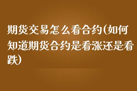 期货交易怎么看合约(如何知道期货合约是看涨还是看跌)_https://www.boyangwujin.com_期货直播间_第1张