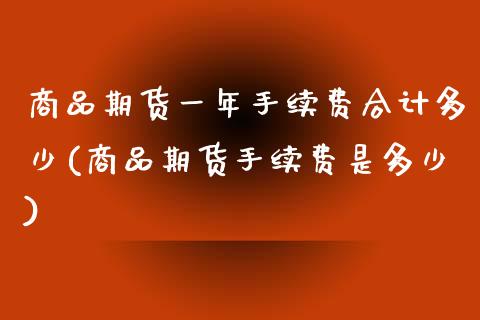 商品期货一年手续费合计多少(商品期货手续费是多少)_https://www.boyangwujin.com_恒指期货_第1张