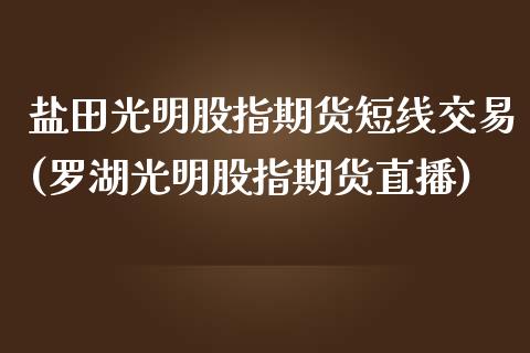 盐田光明股指期货短线交易(罗湖光明股指期货直播)_https://www.boyangwujin.com_期货直播间_第1张