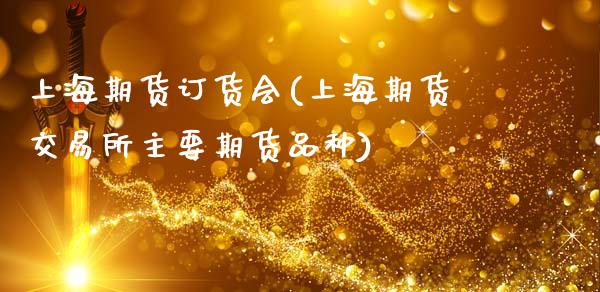 上海期货订货会(上海期货交易所主要期货品种)_https://www.boyangwujin.com_黄金期货_第1张
