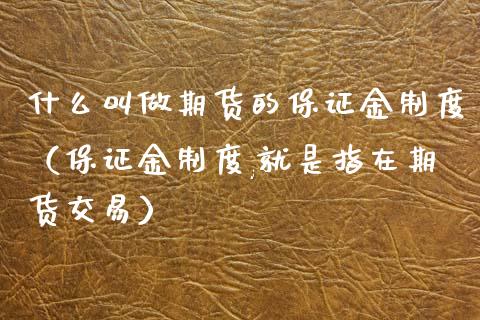 什么叫做期货的保证金制度（保证金制度,就是指在期货交易）_https://www.boyangwujin.com_原油期货_第1张