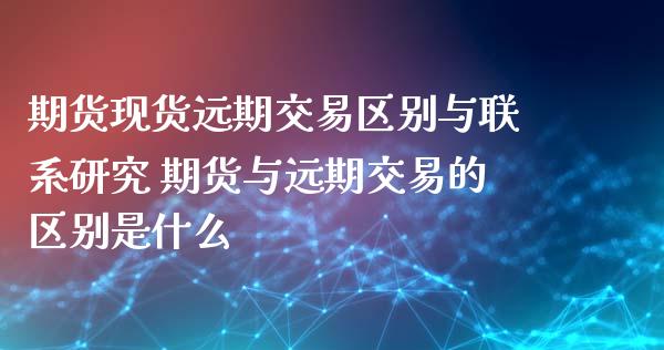 期货现货远期交易区别与联系研究 期货与远期交易的区别是什么