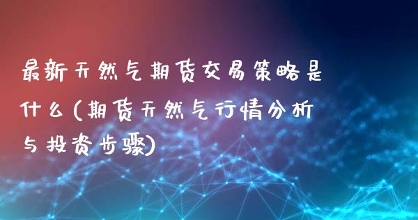 最新天然气期货交易策略是什么(期货天然气行情分析与投资步骤)