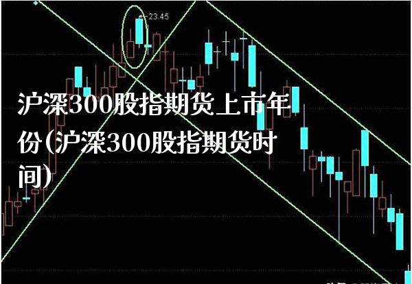 沪深300股指期货上市年份(沪深300股指期货时间)_https://www.boyangwujin.com_黄金期货_第1张