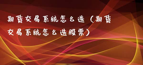 期货交易系统怎么选（期货交易系统怎么选股票）_https://www.boyangwujin.com_期货直播间_第1张