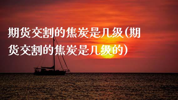 期货交割的焦炭是几级(期货交割的焦炭是几级的)