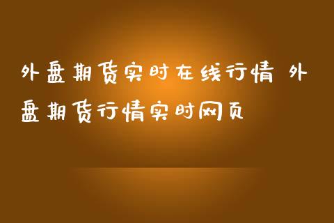 外盘期货实时在线行情 外盘期货行情实时网页_https://www.boyangwujin.com_期货直播间_第1张