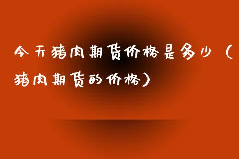 今天猪肉期货价格是多少（猪肉期货的价格）