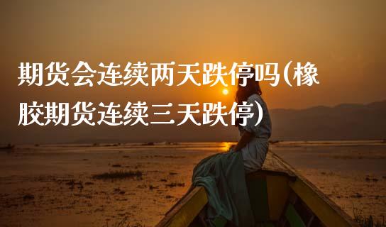 期货会连续两天跌停吗(橡胶期货连续三天跌停)_https://www.boyangwujin.com_期货开户_第1张