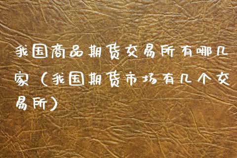 我国商品期货交易所有哪几家（我国期货市场有几个交易所）_https://www.boyangwujin.com_期货直播间_第1张