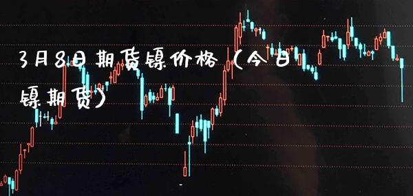 3月8日期货镍价格（今日镍期货）_https://www.boyangwujin.com_原油期货_第1张