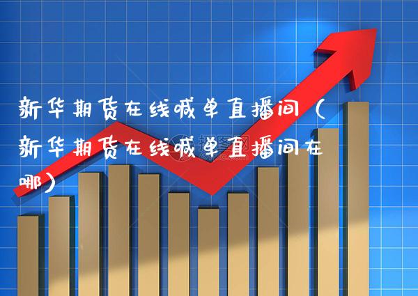 新华期货在线喊单直播间（新华期货在线喊单直播间在哪）