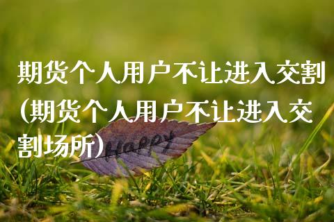 期货个人用户不让进入交割(期货个人用户不让进入交割场所)_https://www.boyangwujin.com_黄金期货_第1张