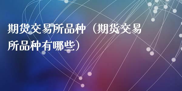 期货交易所品种（期货交易所品种有哪些）
