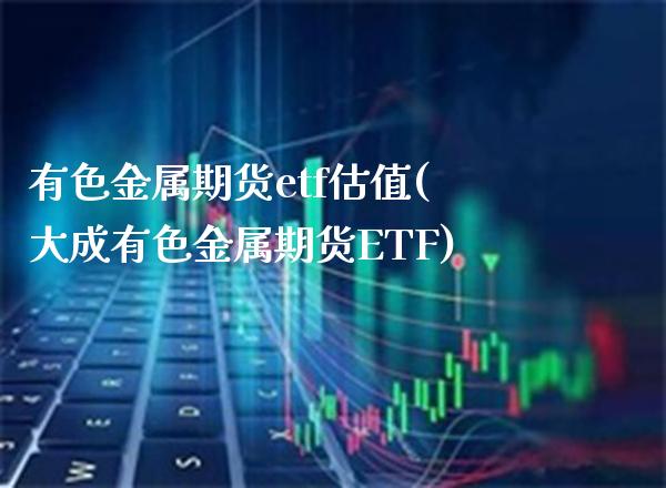 有色金属期货etf估值(大成有色金属期货ETF)_https://www.boyangwujin.com_原油期货_第1张