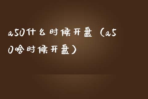 a50什么时候开盘（a50啥时候开盘）_https://www.boyangwujin.com_期货直播间_第1张
