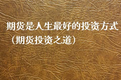 期货是人生最好的投资方式（期货投资之道）_https://www.boyangwujin.com_期货直播间_第1张