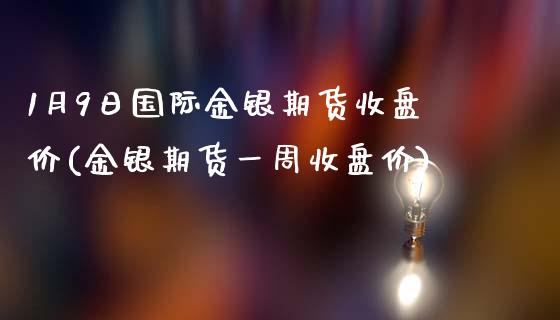 1月9日国际金银期货收盘价(金银期货一周收盘价)_https://www.boyangwujin.com_期货直播间_第1张
